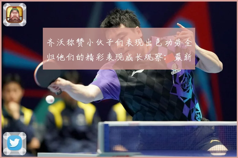 齐沃称赞小伙子们表现出色功劳全归他们的精彩表现成长观察：最新赛事动态与深度分析