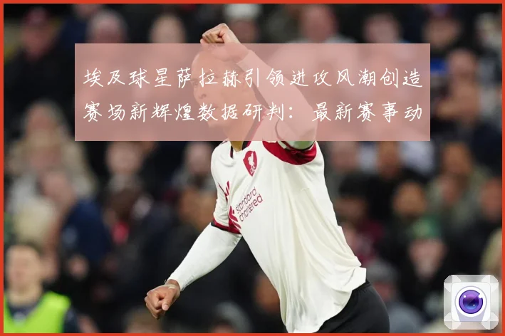 埃及球星萨拉赫引领进攻风潮创造赛场新辉煌数据研判：最新赛事动态与深度分析
