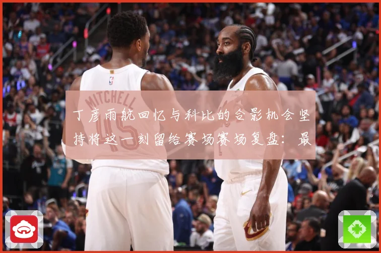 丁彦雨航回忆与科比的合影机会坚持将这一刻留给赛场赛场复盘：最新赛事动态与深度分析