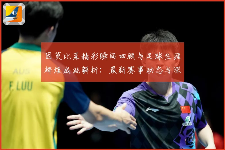因莫比莱精彩瞬间回顾与足球生涯辉煌成就解析：最新赛事动态与深度分析