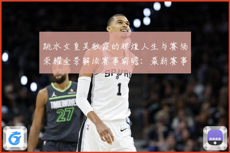 跳水女皇吴敏霞的辉煌人生与赛场荣耀全景解读赛事前瞻：最新赛事动态与深度分析
