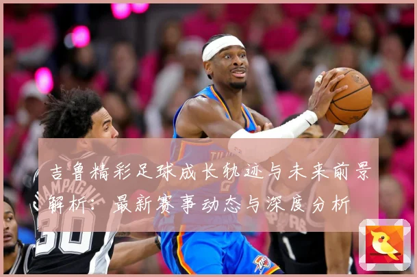 吉鲁精彩足球成长轨迹与未来前景解析：最新赛事动态与深度分析