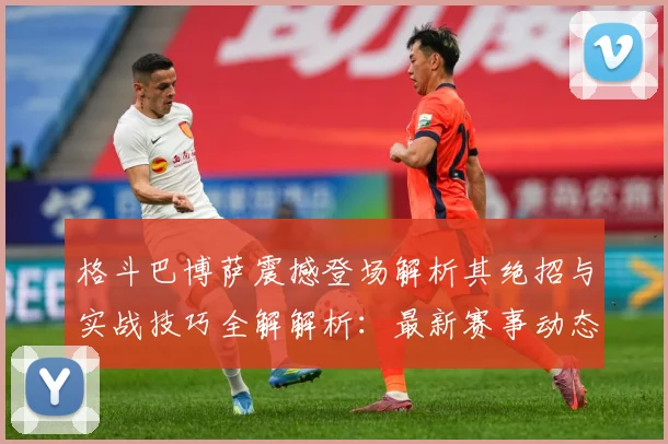 格斗巴博萨震撼登场解析其绝招与实战技巧全解解析：最新赛事动态与深度分析