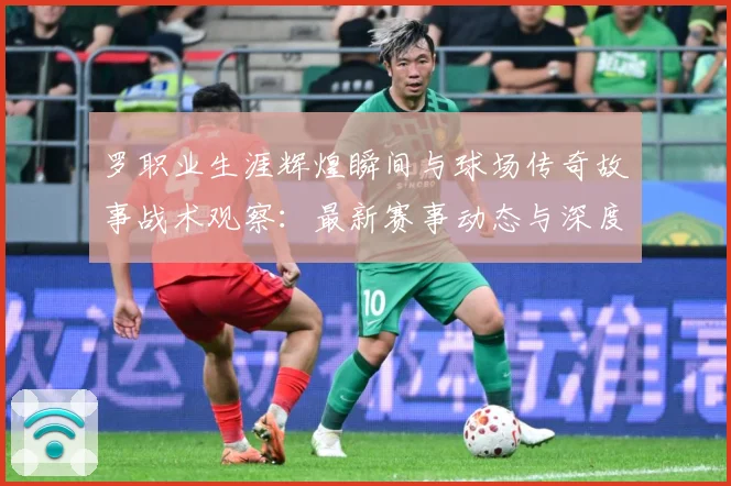 罗职业生涯辉煌瞬间与球场传奇故事战术观察：最新赛事动态与深度分析