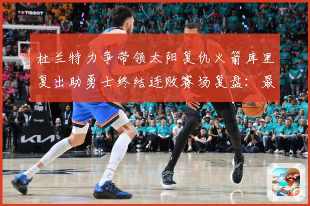 杜兰特力争带领太阳复仇火箭库里复出助勇士终结连败赛场复盘：最新赛事动态与深度分析