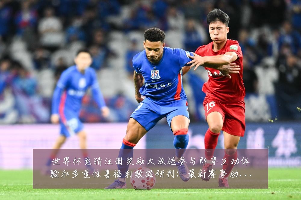 世界杯竞猜注册奖励大放送参与即享互动体验和多重惊喜福利数据研判：最新赛事动态与深度分析