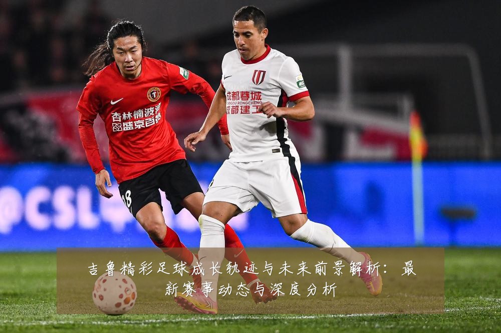 吉鲁精彩足球成长轨迹与未来前景解析:最新赛事动态与深度分析