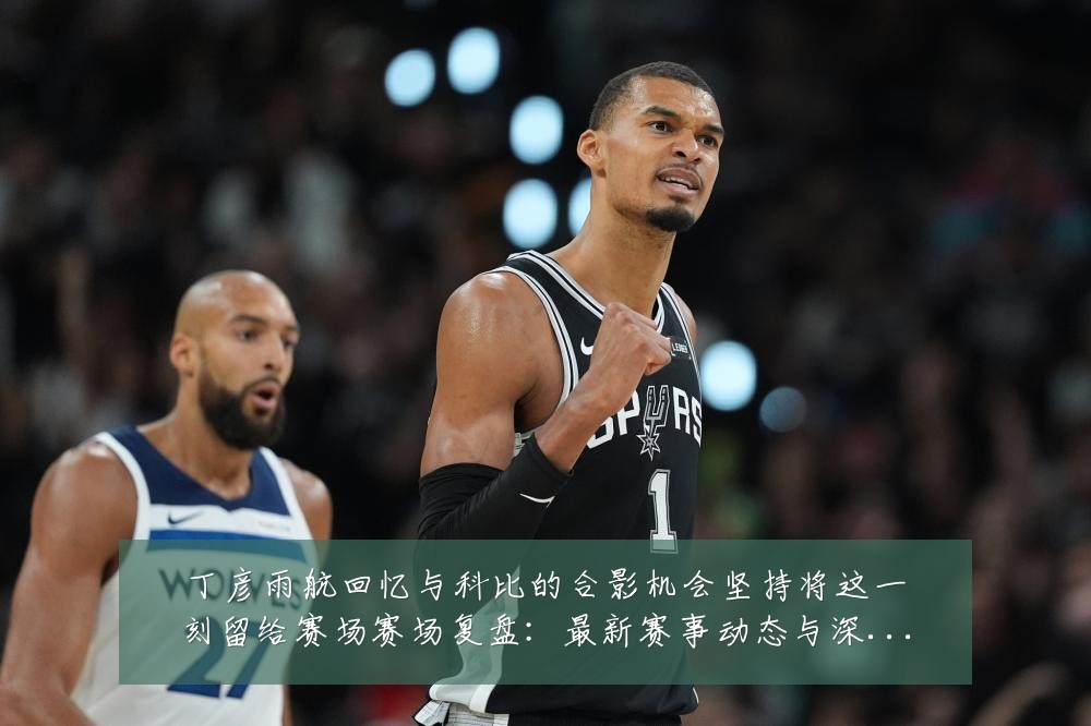 丁彦雨航回忆与科比的合影机会坚持将这一刻留给赛场赛场复盘:最新赛事动态与深度分析