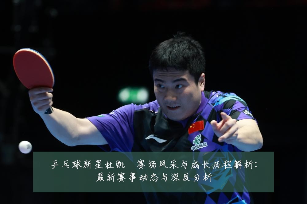 乒乓球新星杜凯琹赛场风采与成长历程解析:最新赛事动态与深度分析