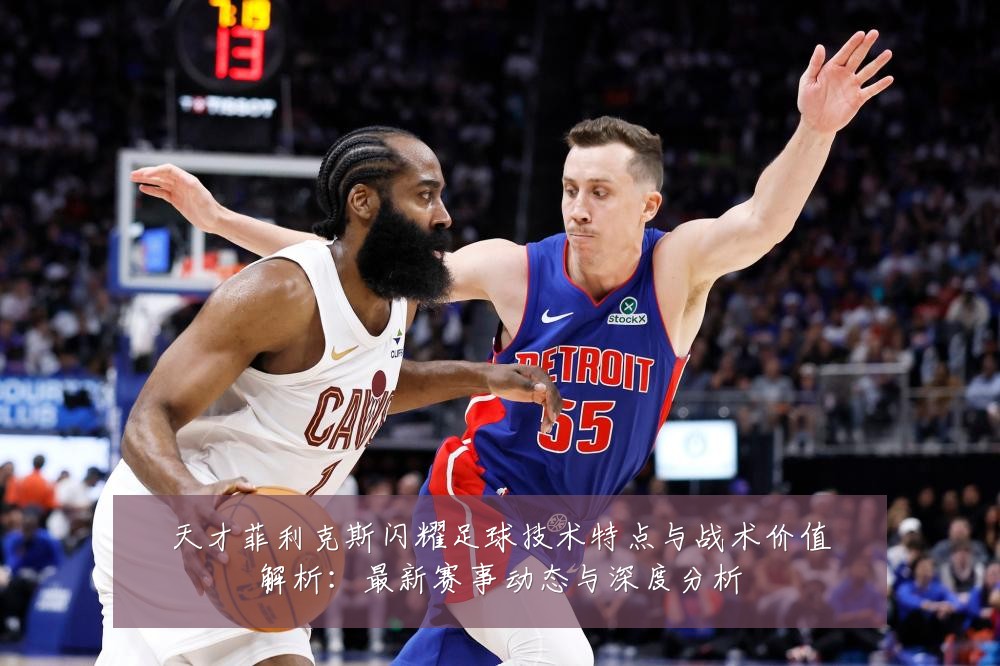 天才菲利克斯闪耀足球技术特点与战术价值解析:最新赛事动态与深度分析