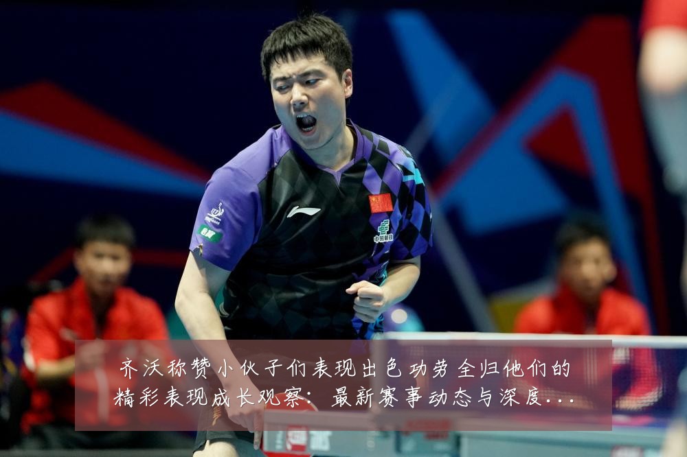 齐沃称赞小伙子们表现出色功劳全归他们的精彩表现成长观察:最新赛事动态与深度分析