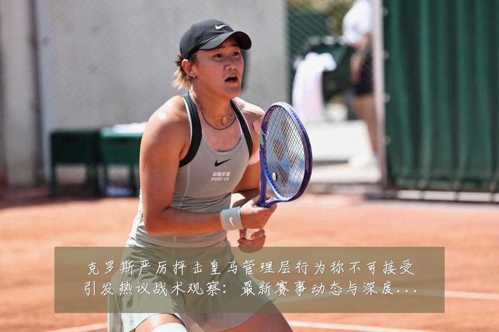 克罗斯严厉抨击皇马管理层行为称不可接受引发热议战术观察:最新赛事动态与深度分析