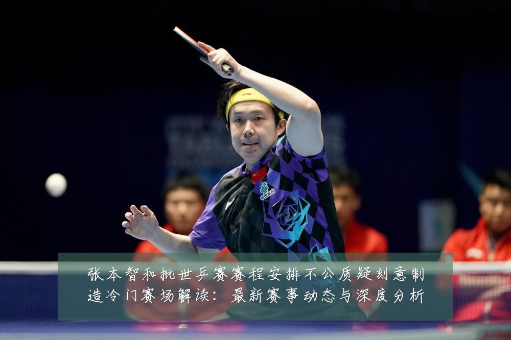 张本智和批世乒赛赛程安排不公质疑刻意制造冷门赛场解读:最新赛事动态与深度分析